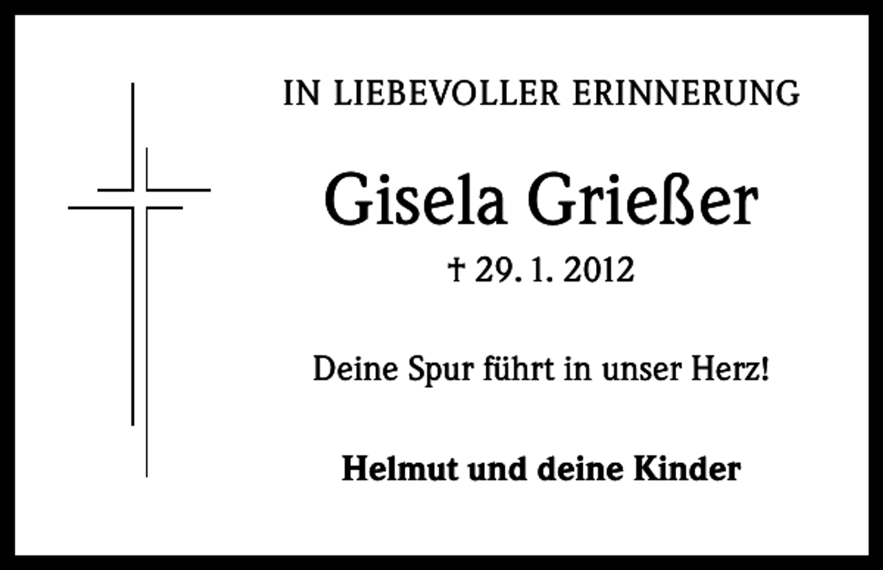 <p>IN LIEBEVOLLER ERINNERUNG</p><p>Gisela Grießer<br />† 29. 1. 2012<br />Deine Spur führt in unser Herz!<br />Helmut und deine Kinder</p>