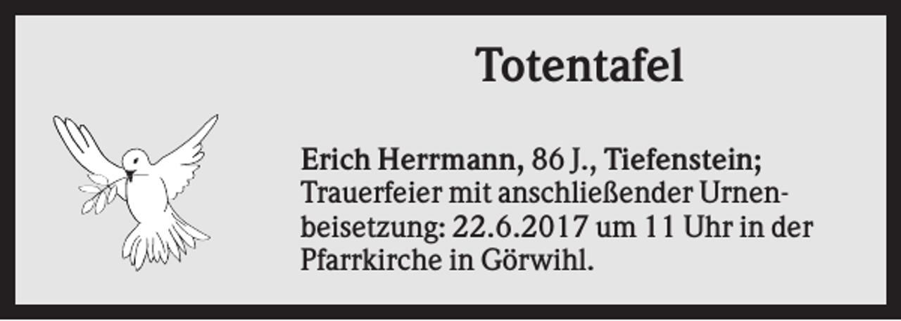 <p>Totentafel<br />Erich Herrmann, 86 J., Tiefenstein;<br />Trauerfeier mit anschließender Urnenbeisetzung: 22.6.2017 um 11 Uhr in der<br />Pfarrkirche in Görwihl.</p>