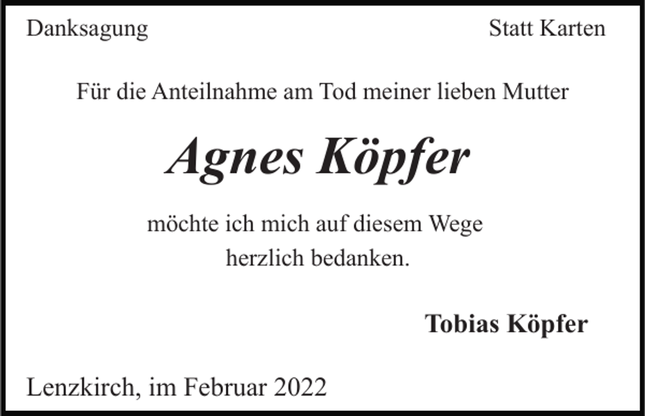 <p>Danksagung</p><p>Statt Karten</p><p>Für die Anteilnahme am Tod meiner lieben Mutter</p><p>Agnes Köpfer<br />möchte ich mich auf diesem Wege<br />herzlich bedanken.</p><p>Tobias Köpfer<br />Lenzkirch, im Februar 2022</p>