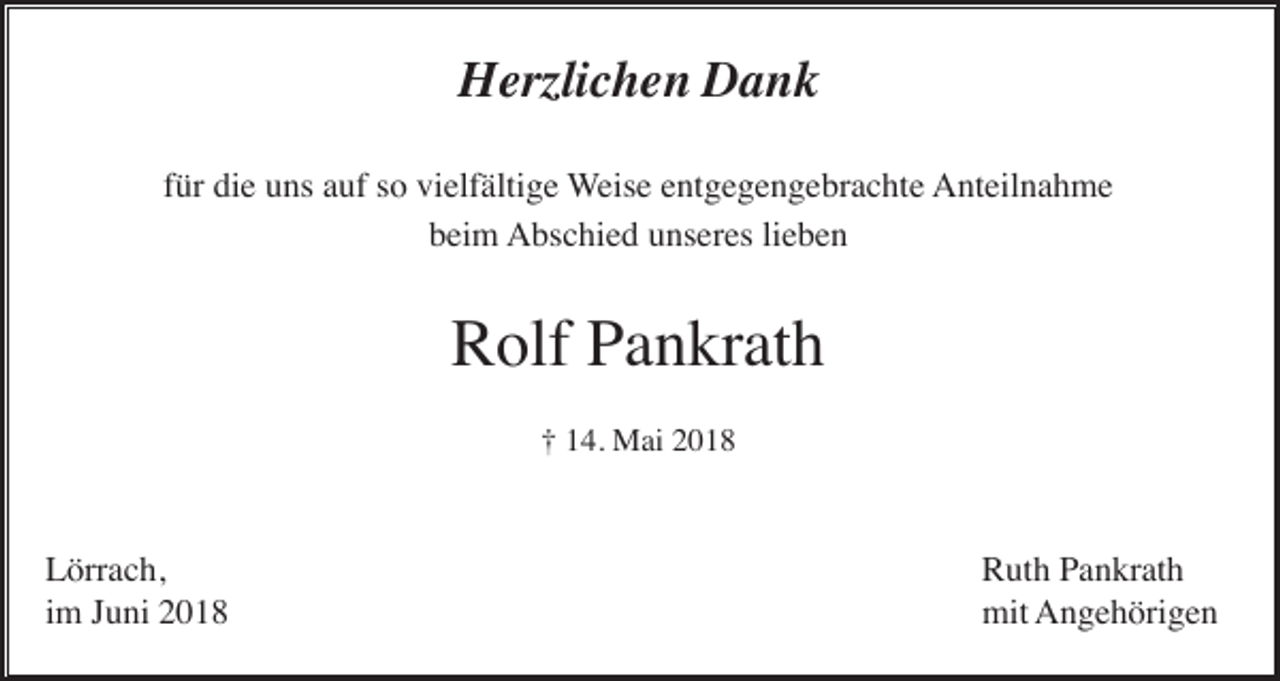 <p>HHerzlichen<br />erzli c h e n DDank<br />ank<br />ffür<br />ür die<br />di e uns<br />u ns auf<br />a uf so<br />s o vielfältige<br />vi elf älti g e WWeise<br />eis e eentgegengebrachte<br />nt g e g e n g e br a c ht e Anteilnahme<br />A nt eil n a h m e<br />bbeim<br />ei m Abschied<br />A bs c hi e d uunseres<br />ns er es lilieben<br />e be n</p><p>RRolf<br />olf PPankrath<br />a n kr at h<br />†† 114.<br />4. Mai<br />M ai 22</p><p>LLörrach,<br />örr a c h,<br />iimm Juni<br />J u ni</p><p>RRuth<br />ut h PPankrath<br />a n kr at h<br />mit AAngehörigen<br />mit<br />n g e h öri g e n</p>