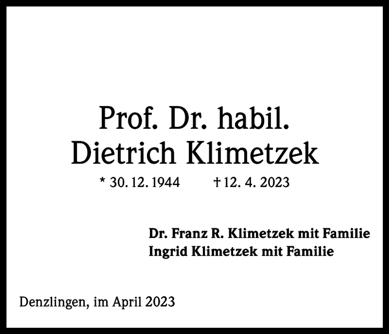 <p>Prof. Dr. habil.<br />Dietrich Klimetzek<br />* 30. 12. 1944</p><p>† 12. 4. 2023</p><p>Dr. Franz R. Klimetzek mit Familie<br />Ingrid Klimetzek mit Familie<br />Denzlingen, im April 2023</p>