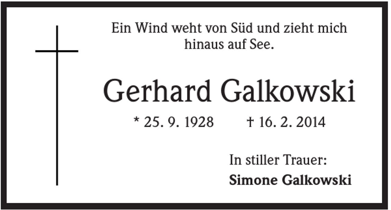 <p>Ein Wind weht von Süd und zieht mich<br />hinaus auf See.</p><p>Gerhard Galkowski<br />* 25. 9. 1928</p><p>† 16. 2. 2014<br />In stiller Trauer:<br />Simone Galkowski</p>