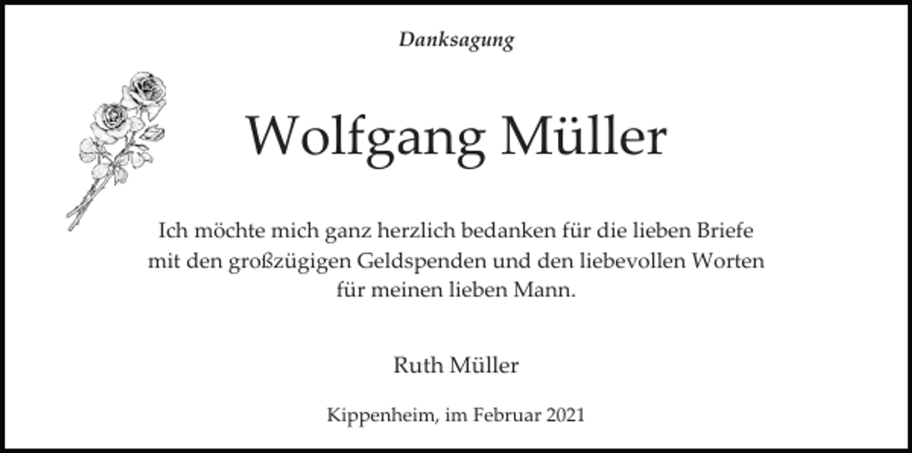 <p>Danksagung</p><p>Wolfgang Müller<br />Ich möchte mich ganz herzlich bedanken für die lieben Briefe<br />mit den großzügigen Geldspenden und den liebevollen Worten<br />für meinen lieben Mann.</p><p>Ruth Müller<br />Kippenheim, im Februar 2021</p>