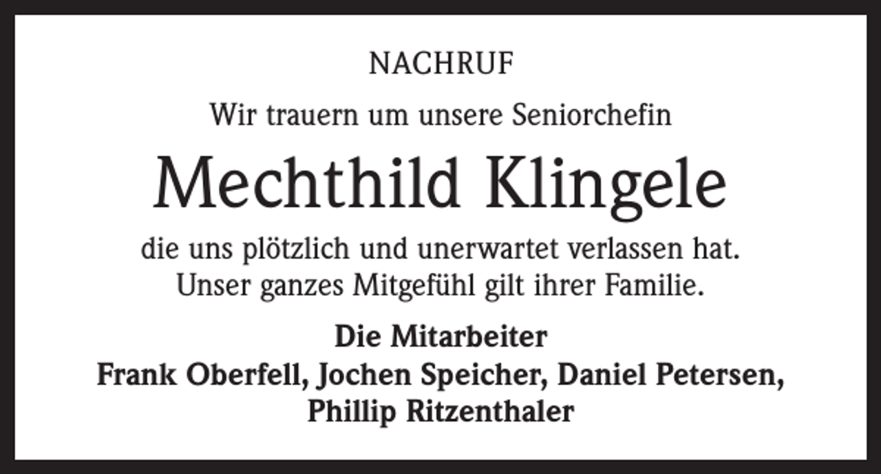 <p>NACHRUF<br />Wir trauern um unsere Seniorchefin</p><p>Mechthild Klingele<br />die uns plötzlich und unerwartet verlassen hat.<br />Unser ganzes Mitgefühl gilt ihrer Familie.<br />Die Mitarbeiter<br />Frank Oberfell, Jochen Speicher, Daniel Petersen,<br />Phillip Ritzenthaler</p>
