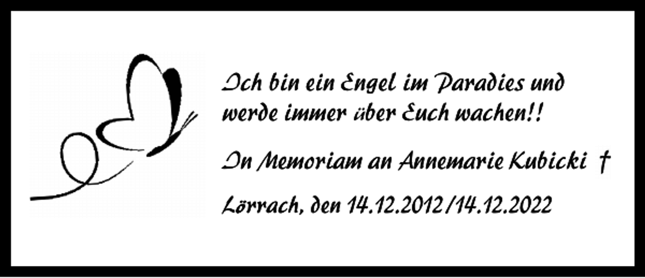 <p>Ich bin ein Engel im Paradies und<br />werde immer über Euch wachen!!<br />In Memoriam an Annemarie Kubicki<br />Löö rrach, den 14.12.2012 /14.12.2022</p>