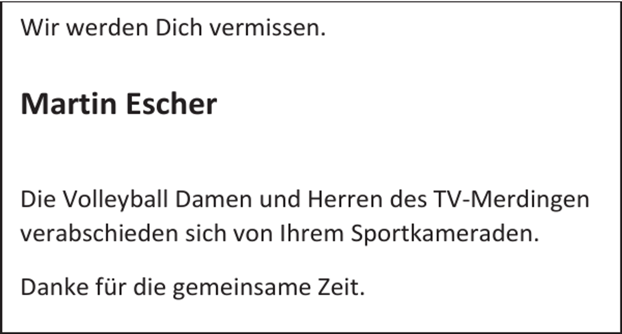 <p>Wir werden Dich vermissen.</p><p>Martin Escher<br />Die Volleyball Damen und Herren des TV-Merdingen<br />verabschieden sich von Ihrem Sportkameraden.<br />Danke für die gemeinsame Zeit.</p>