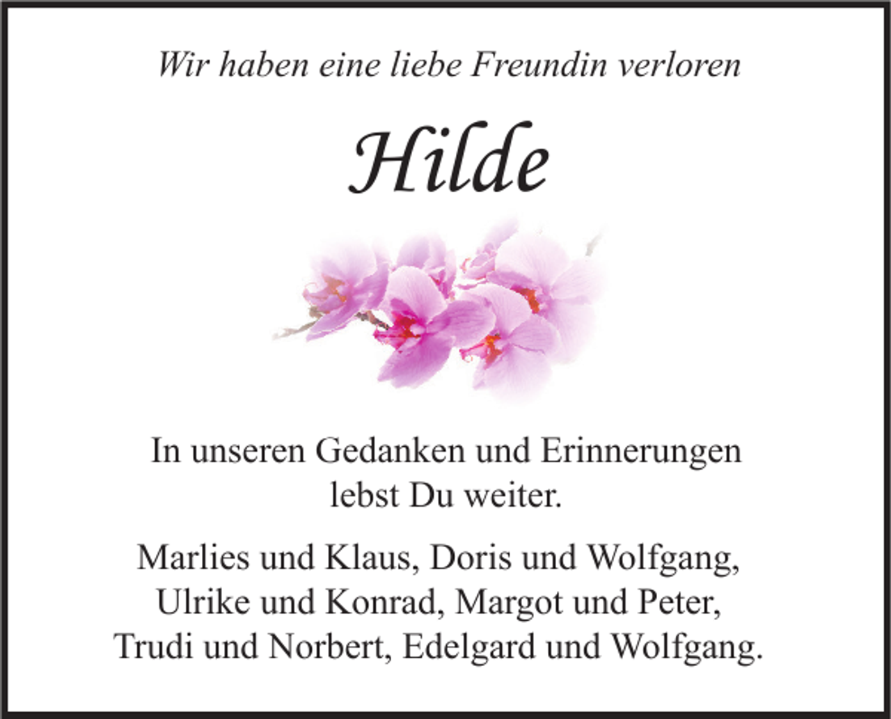 <p>Wir haben eine liebe Freundin verloren</p><p>Hilde<br />In unseren Gedanken und Erinnerungen<br />lebst Du weiter.<br />Marlies und Klaus, Doris und Wolfgang,<br />Ulrike und Konrad, Margot und Peter,<br />Trudi und Norbert, Edelgard und Wolfgang.</p>