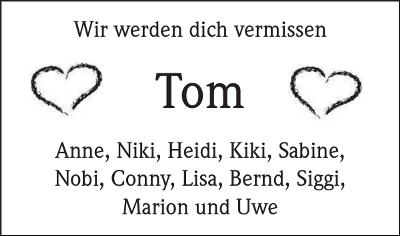 <p>Wir werden dich vermissen</p><p>Tom<br />Anne, Niki, Heidi, Kiki, Sabine,<br />Nobi, Conny, Lisa, Bernd, Siggi,<br />Marion und Uwe</p>