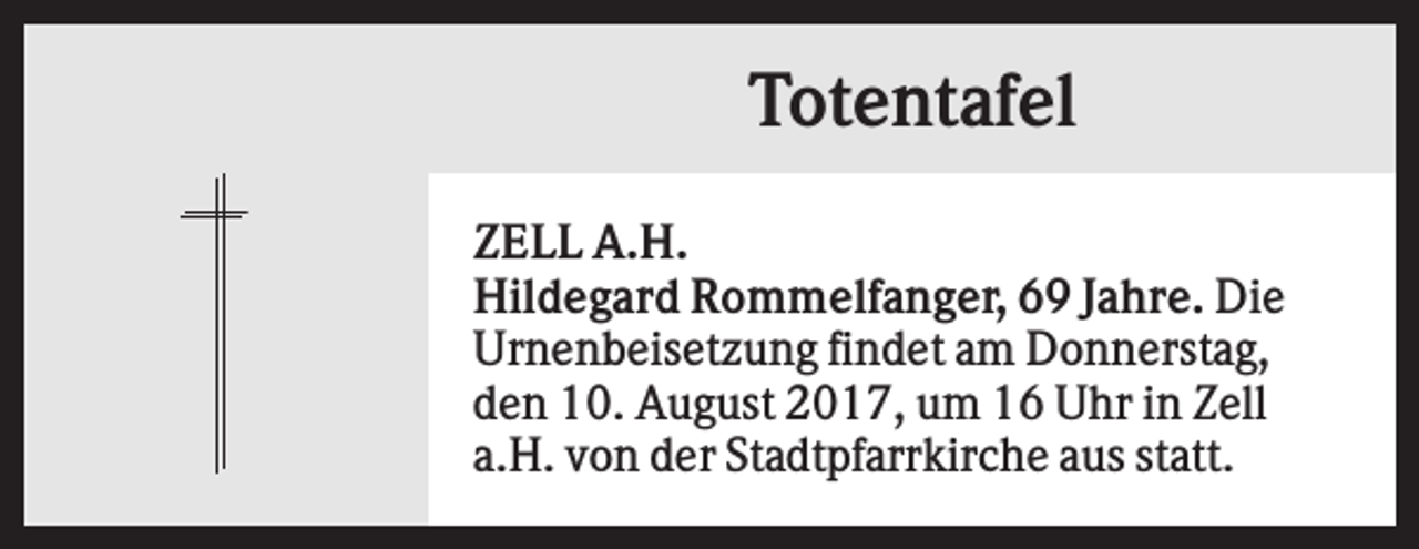 <p>Totentafel<br />ZELL A.H.<br />Hildegard Rommelfanger, 69 Jahre. Die<br />Urnenbeisetzung findet am Donnerstag,<br />den 10. August 2017, um 16 Uhr in Zell<br />a.H. von der Stadtpfarrkirche aus statt.</p>