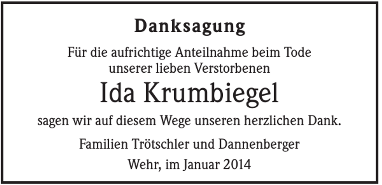 <p>Danksagung<br />Für die aufrichtige Anteilnahme beim Tode<br />unserer lieben Verstorbenen</p><p>Ida Krumbiegel<br />sagen wir auf diesem Wege unseren herzlichen Dank.<br />Familien Trötschler und Dannenberger<br />Wehr, im Januar 2014</p>
