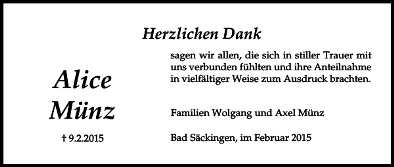 <p>Herzlichen Dank</p><p>Alice<br />Münz<br />† 9.2.2015</p><p>sagen wir allen, die sich in stiller Trauer mit<br />uns verbunden fühlten und ihre Anteilnahme<br />in vielfältiger Weise zum Ausdruck brachten.<br />Familien Wolgang und Axel Münz<br />Bad Säckingen, im Februar 2015</p>