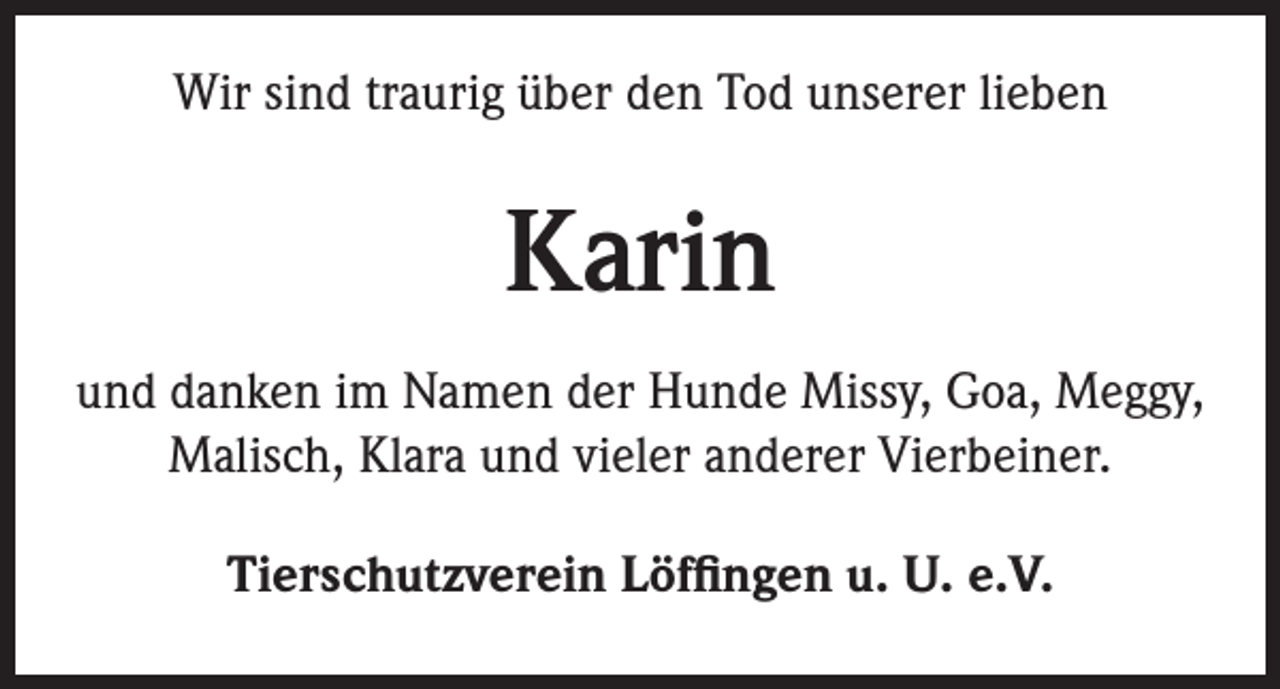 <p>Wir sind traurig über den Tod unserer lieben</p><p>Karin<br />und danken im Namen der Hunde Missy, Goa, Meggy,<br />Malisch, Klara und vieler anderer Vierbeiner.<br />Tierschutzverein Löffingen u. U. e.V.</p>
