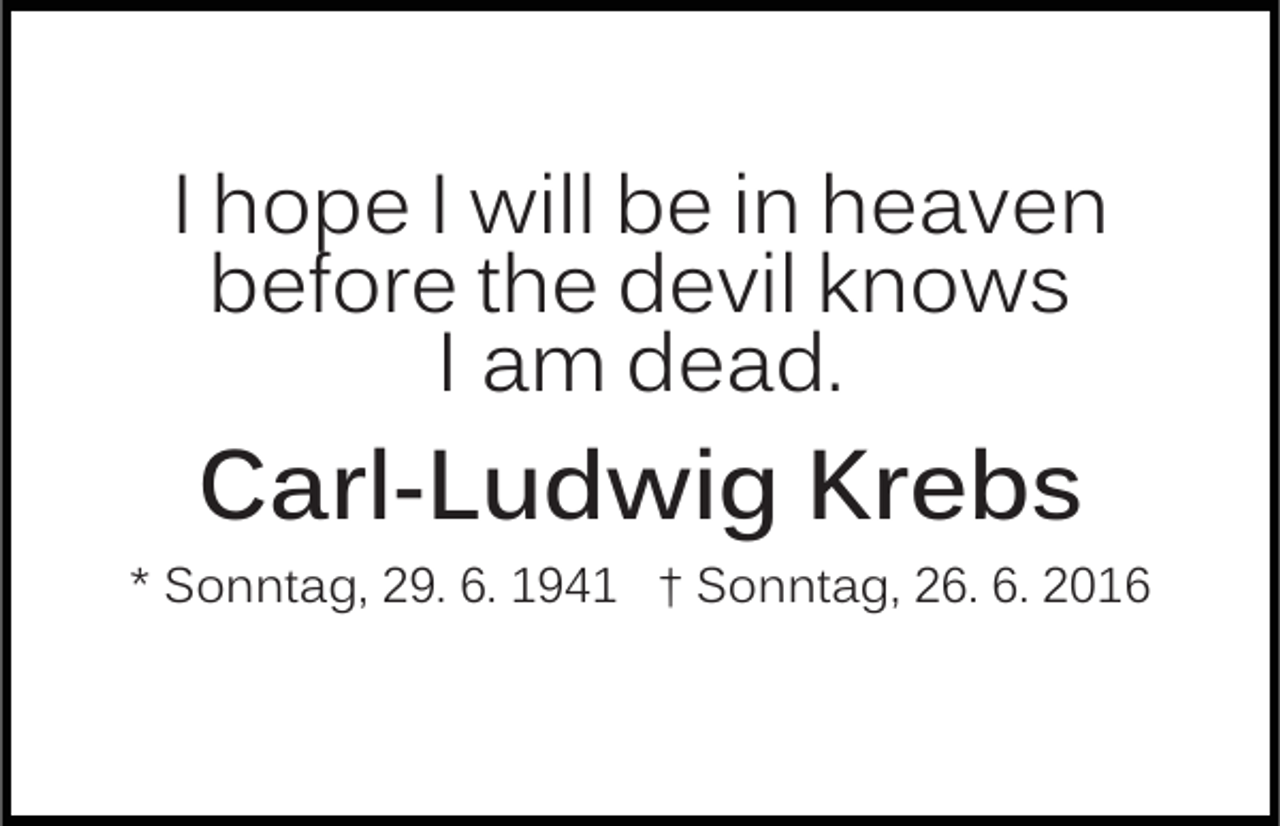<p>I hope I will be in heaven<br />before the devil knows<br />I am dead.</p><p>Carl-Ludwig Krebs</p><p>* Sonntag, 29. 6. 1941 † Sonntag, 26. 6. 2016</p>
