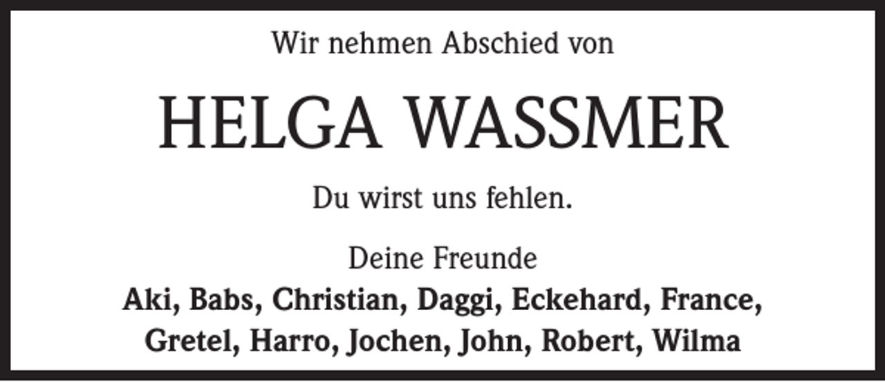 <p>Wir nehmen Abschied von</p><p>HELGA WASSMER<br />Du wirst uns fehlen.<br />Deine Freunde<br />Aki, Babs, Christian, Daggi, Eckehard, France,<br />Gretel, Harro, Jochen, John, Robert, Wilma</p>
