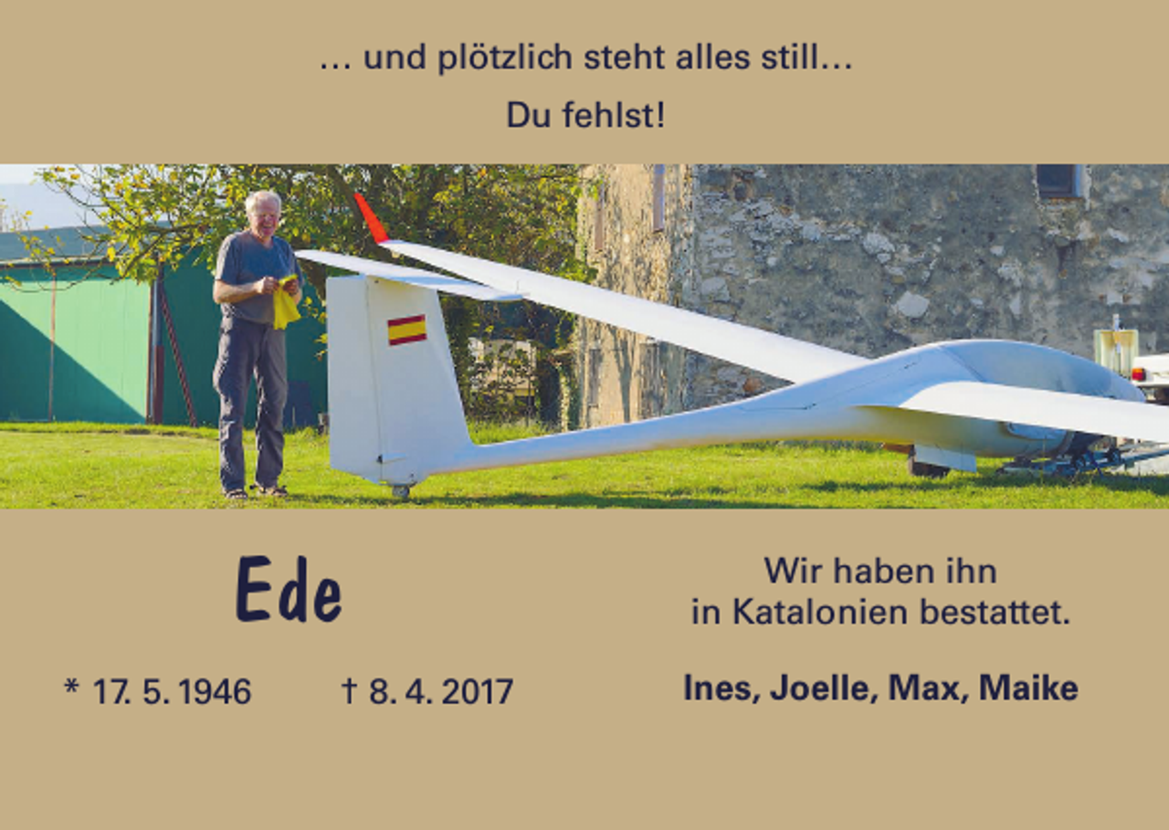 <p>… und plötzlich steht alles still…<br />Du fehlst!</p><p>Ede<br />* 17. 5. 1946</p><p>† 8. 4. 2017</p><p>Wir haben ihn<br />in Katalonien bestattet.<br />Ines, Joelle, Max, Maike</p>