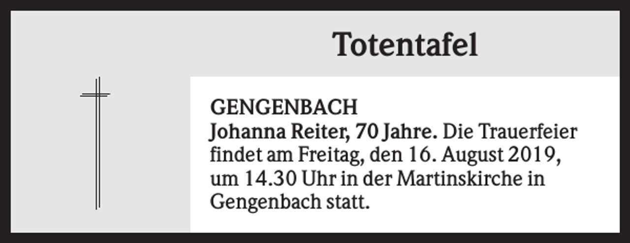 <p>Totentafel<br />GENGENBACH<br />Johanna Reiter, 70 Jahre. Die Trauerfeier<br />findet am Freitag, den 16. August 2019,<br />um 14.30 Uhr in der Martinskirche in<br />Gengenbach statt.</p>