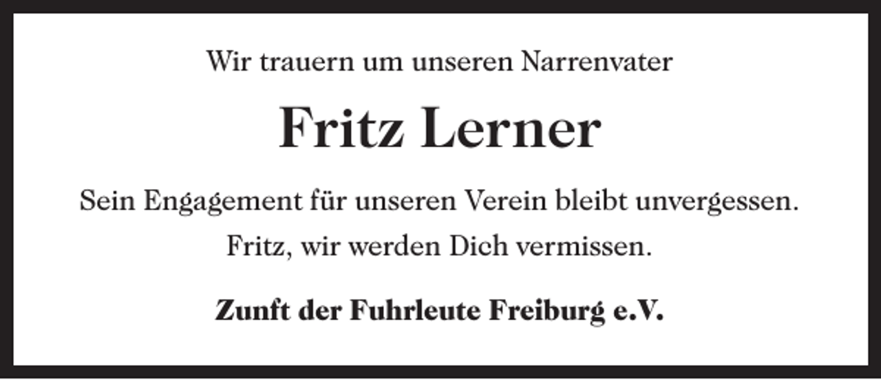 <p>Wir trauern um unseren Narrenvater</p><p>Fritz Lerner<br />Sein Engagement für unseren Verein bleibt unvergessen.<br />Fritz, wir werden Dich vermissen.<br />Zunft der Fuhrleute Freiburg e.V.</p>
