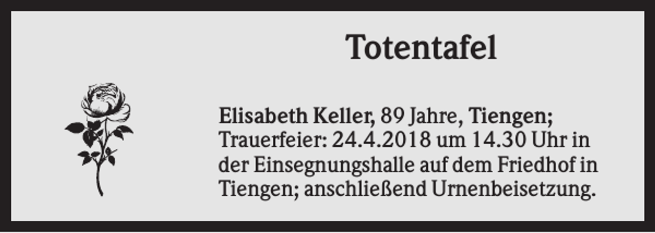 <p>Totentafel<br />Elisabeth Keller, 89 Jahre, Tiengen;<br />Trauerfeier: 24.4.2018 um 14.30 Uhr in<br />der Einsegnungshalle auf dem Friedhof in<br />Tiengen; anschließend Urnenbeisetzung.</p>