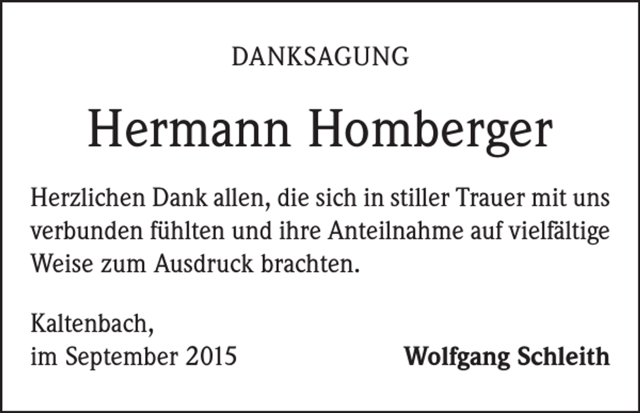 <p>DANKSAGUNG</p><p>Hermann Homberger<br />Herzlichen Dank allen, die sich in stiller Trauer mit uns<br />verbunden fühlten und ihre Anteilnahme auf vielfältige<br />Weise zum Ausdruck brachten.<br />Kaltenbach,<br />im September 2015</p><p>Wolfgang Schleith</p>