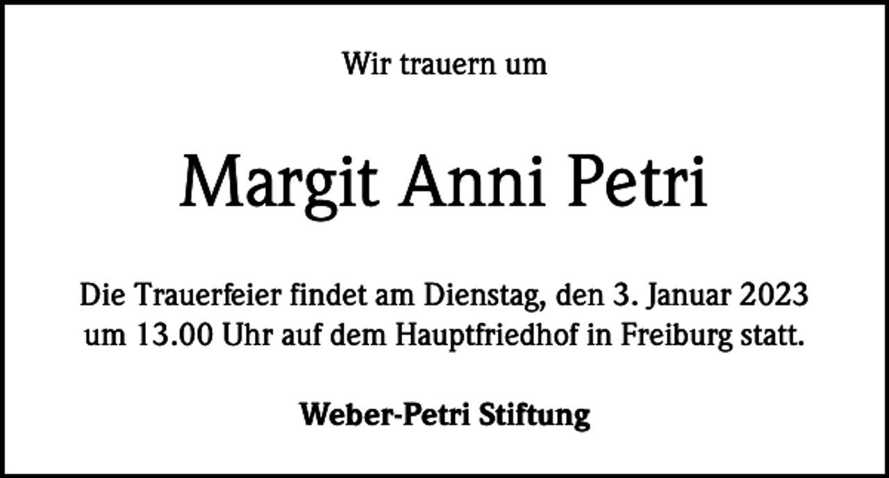 <p>Wir trauern um</p><p>Margit Anni Petri<br />Die Trauerfeier findet am Dienstag, den 3. Januar 2023<br />um 13.00 Uhr auf dem Hauptfriedhof in Freiburg statt.<br />Weber-Petri Stiftung</p>