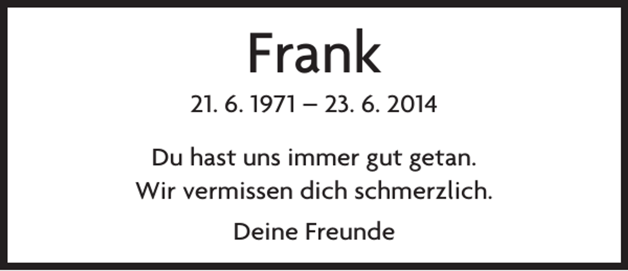 <p>Frank<br />21. 6. 1971 – 23. 6. 2014<br />Du hast uns immer gut getan.<br />Wir vermissen dich schmerzlich.<br />Deine Freunde</p>