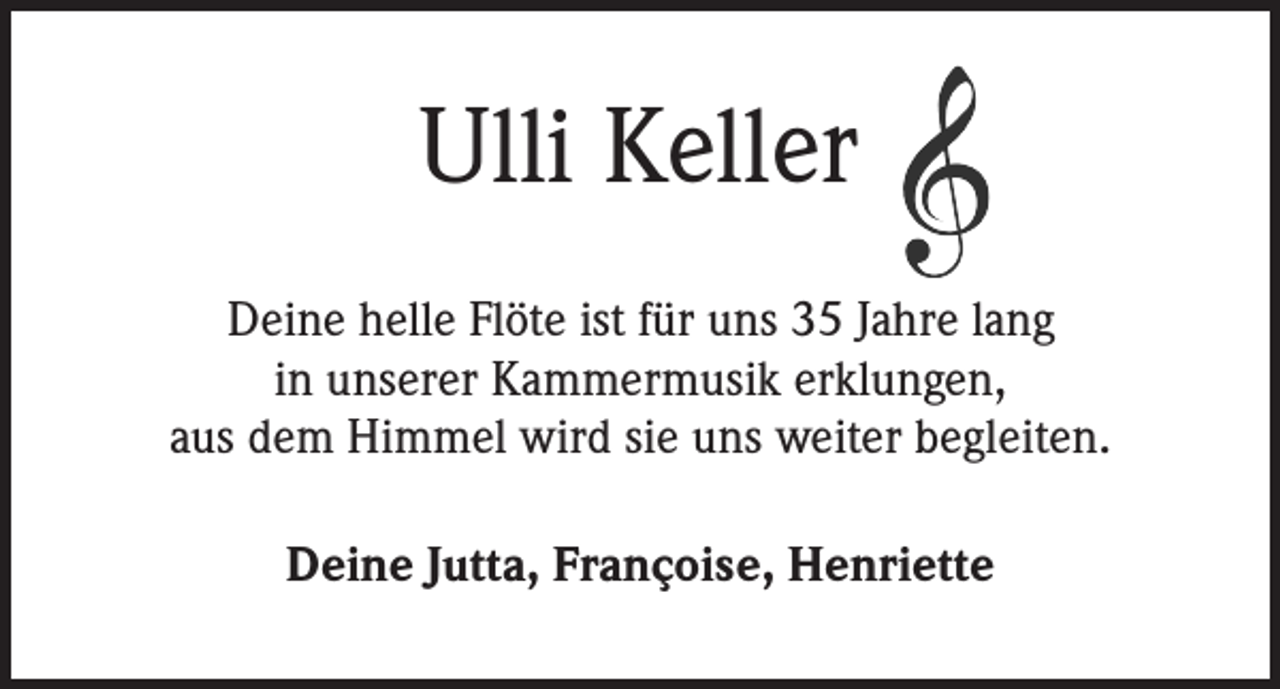 <p>Ulli Keller<br />Deine helle Flöte ist für uns 35 Jahre lang<br />in unserer Kammermusik erklungen,<br />aus dem Himmel wird sie uns weiter begleiten.<br />Deine Jutta, Françoise, Henriette</p>
