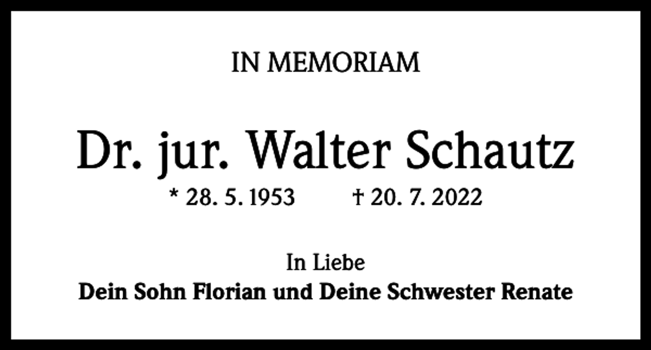 <p>IN MEMORIAM</p><p>Dr. jur. Walter Schautz<br />* 28. 5. 1953</p><p>† 20. 7. 2022</p><p>In Liebe<br />Dein Sohn Florian und Deine Schwester Renate</p>
