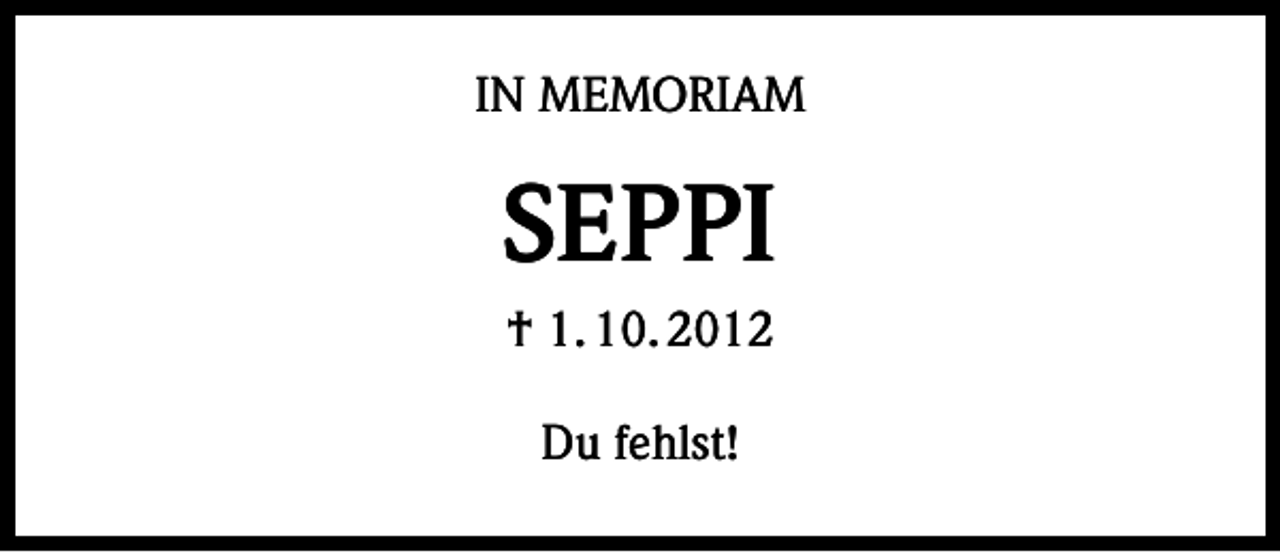 <p>IN MEMORIAM</p><p>SEPPI<br />† 1. 10. 2012<br />Du fehlst!</p>