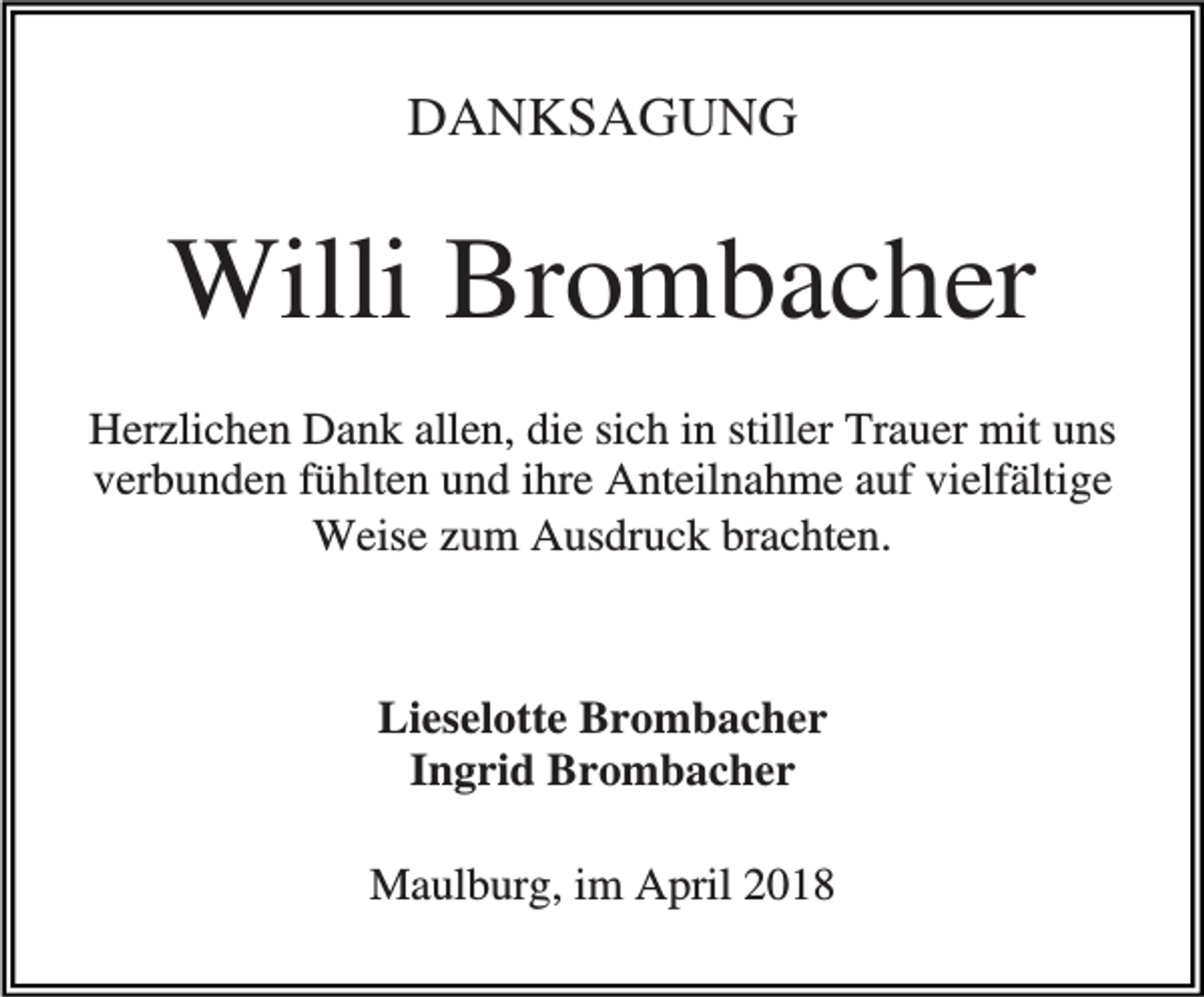 <p>DANKSAGUNG</p><p>Willi Brombacher<br />Herzlichen Dank allen, die sich in stiller Trauer mit uns<br />verbunden fühlten und ihre Anteilnahme auf vielfältige<br />Weise zum Ausdruck brachten.</p><p>Lieselotte Brombacher<br />Ingrid Brombacher<br />Maulburg, im April 2018</p>