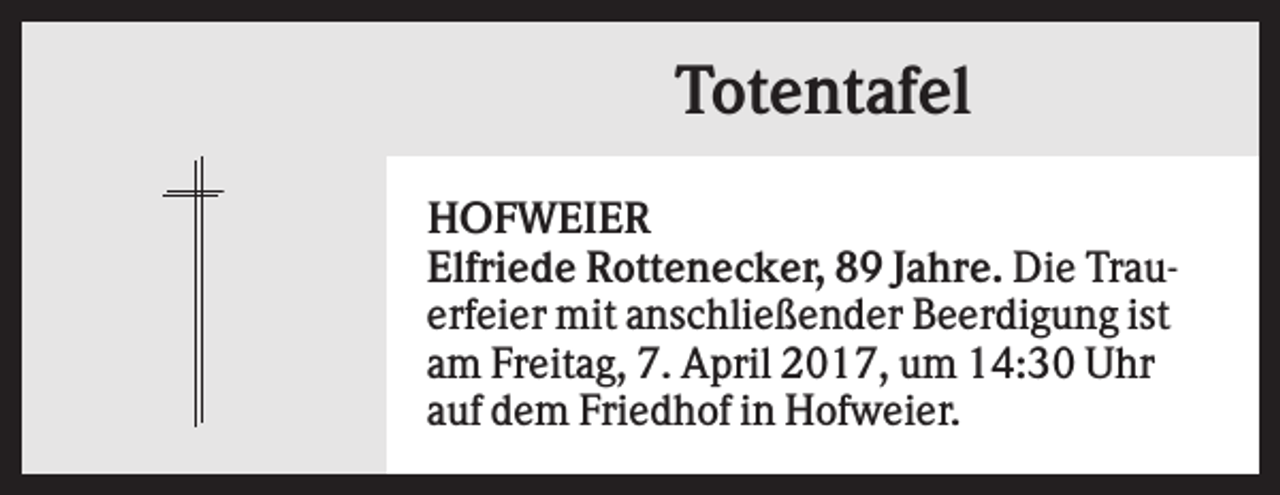 <p>Totentafel<br />HOFWEIER<br />Elfriede Rottenecker, 89 Jahre. Die Trauerfeier mit anschließender Beerdigung ist<br />am Freitag, 7. April 2017, um 14:30 Uhr<br />auf dem Friedhof in Hofweier.</p>