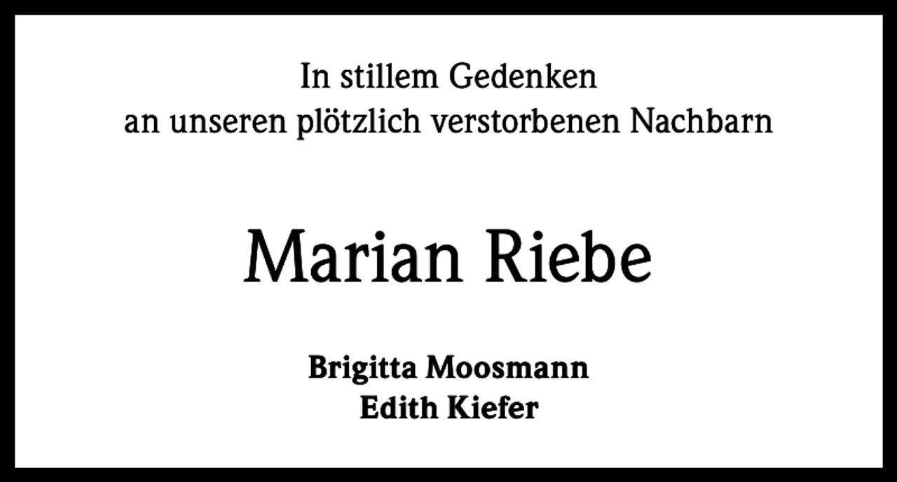 <p>In stillem Gedenken<br />an unseren plötzlich verstorbenen Nachbarn</p><p>Marian Riebe<br />Brigitta Moosmann<br />Edith Kiefer</p>