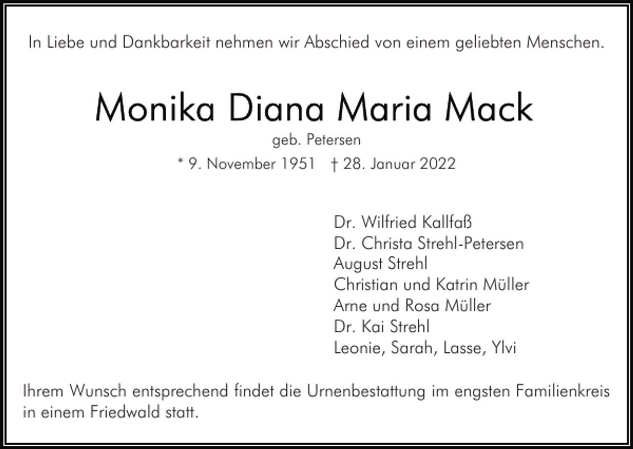 <p>In Liebe und Dankbarkeit nehmen wir Abschied von einem geliebten Menschen.</p><p>geb. Petersen<br />* 9. November 1951 † 28. Januar 2022</p><p>Dr. Wilfried Kallfaß<br />Dr. Christa Strehl-Petersen<br />August Strehl<br />Christian und Katrin Müller<br />Arne und Rosa Müller<br />Dr. Kai Strehl<br />Leonie, Sarah, Lasse, Ylvi<br />Ihrem Wunsch entsprechend findet die Urnenbestattung im engsten Familienkreis<br />in einem Friedwald statt.</p>