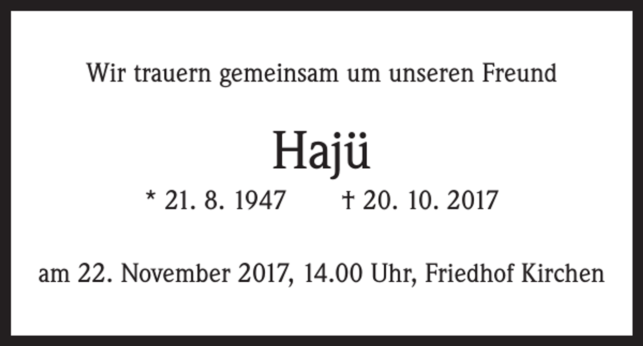 <p>Wir trauern gemeinsam um unseren Freund</p><p>Hajü<br />* 21. 8. 1947 † 20. 10. 2017<br />am 22. November 2017, 14.00 Uhr, Friedhof Kirchen</p>