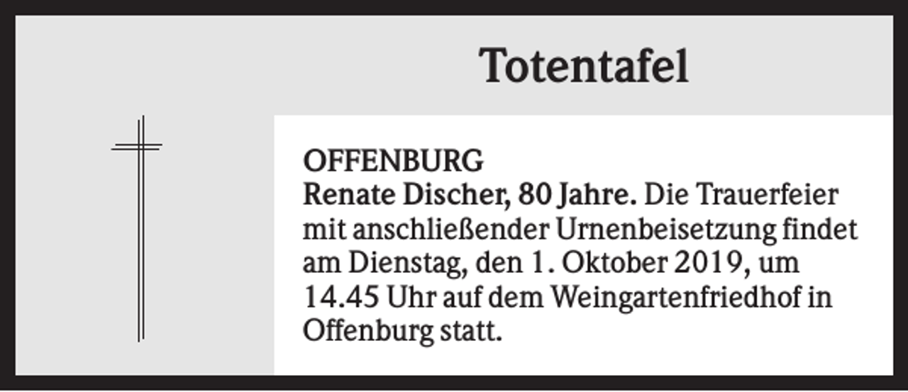 <p>Totentafel<br />OFFENBURG<br />Renate Discher, 80 Jahre. Die Trauerfeier<br />mit anschließender Urnenbeisetzung findet<br />am Dienstag, den 1. Oktober 2019, um<br />14.45 Uhr auf dem Weingartenfriedhof in<br />Offenburg statt.</p>