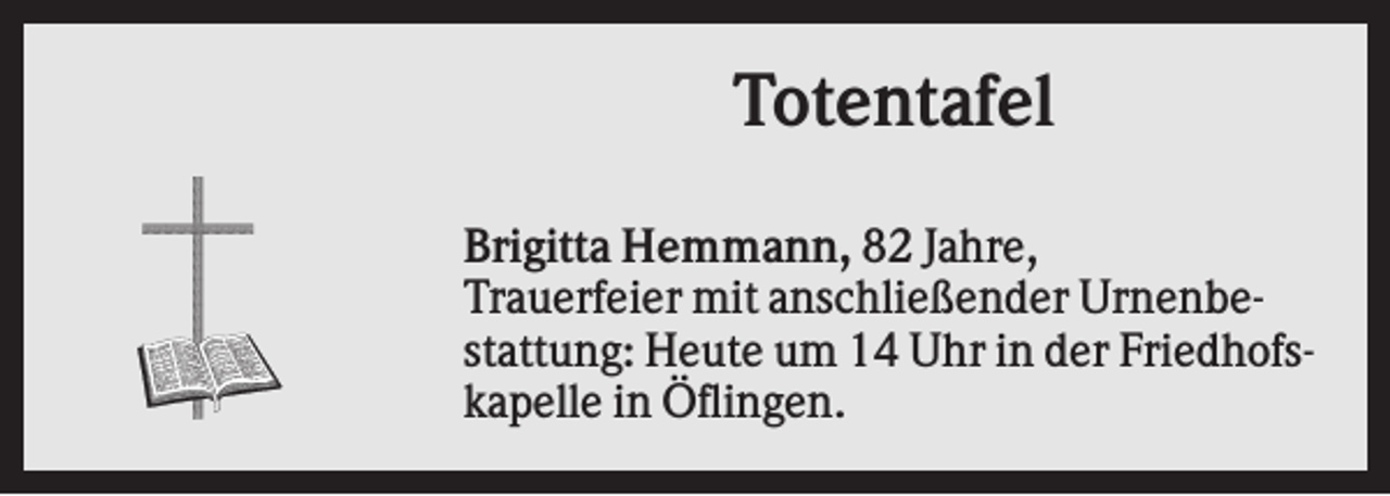 <p>Totentafel<br />Brigitta Hemmann, 82 Jahre,<br />Trauerfeier mit anschließender Urnenbestattung: Heute um 14 Uhr in der Friedhofskapelle in Öflingen.</p>