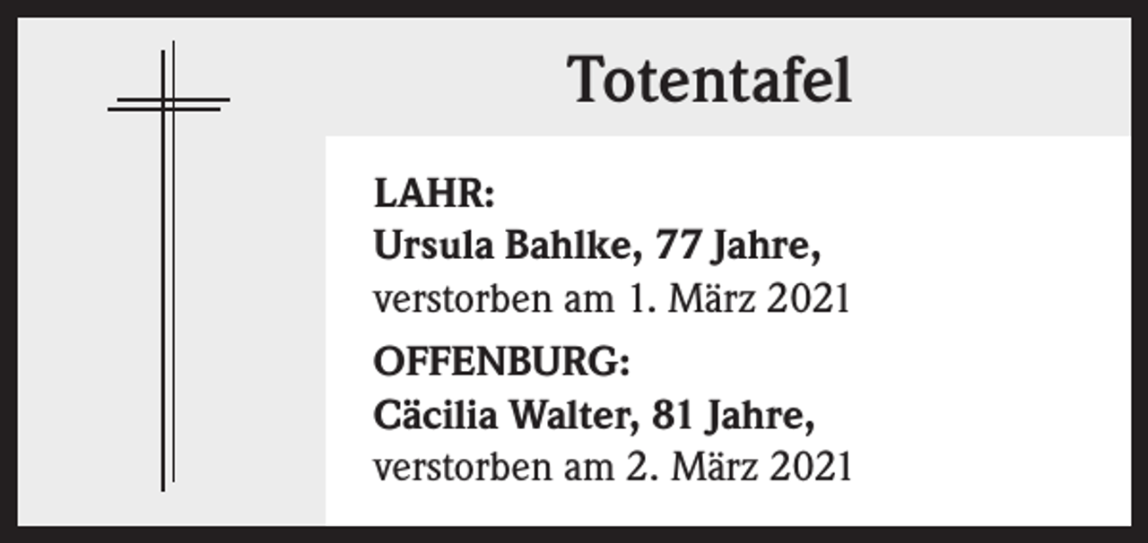 <p>Totentafel<br />LAHR:<br />Ursula Bahlke, 77 Jahre,<br />verstorben am 1. März 2021<br />OFFENBURG:<br />Cäcilia Walter, 81 Jahre,<br />verstorben am 2. März 2021</p>