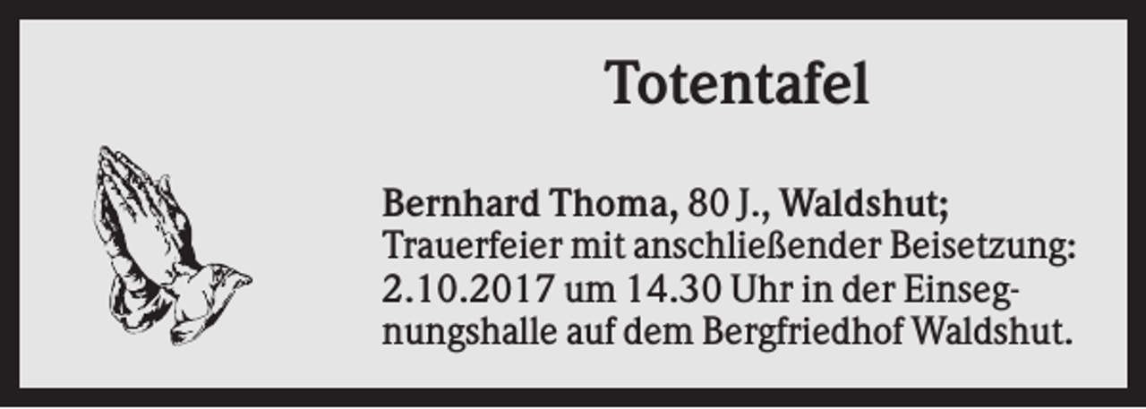 <p>Totentafel<br />Bernhard Thoma, 80 J., Waldshut;<br />Trauerfeier mit anschließender Beisetzung:<br />2.10.2017 um 14.30 Uhr in der Einsegnungshalle auf dem Bergfriedhof Waldshut.</p>