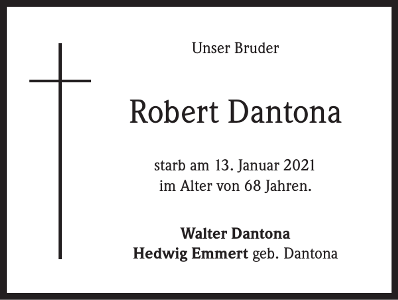 <p>Unser Bruder</p><p>Robert Dantona<br />starb am 13. Januar 2021<br />im Alter von 68 Jahren.<br />Walter Dantona<br />Hedwig Emmert geb. Dantona</p>