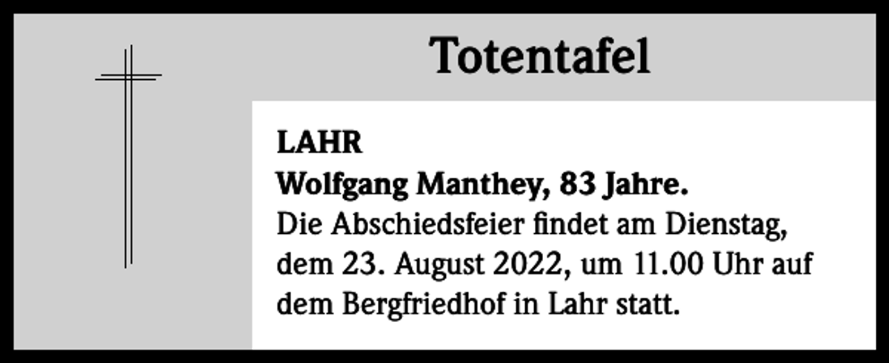 <p>Totentafel<br />Totentafel<br />LAHR<br />Wolfgang Manthey, 83 Jahre.<br />Die Abschiedsfeier findet am Dienstag,<br />dem 23. August 2022, um 11.00 Uhr auf<br />dem Bergfriedhof in Lahr statt.</p>