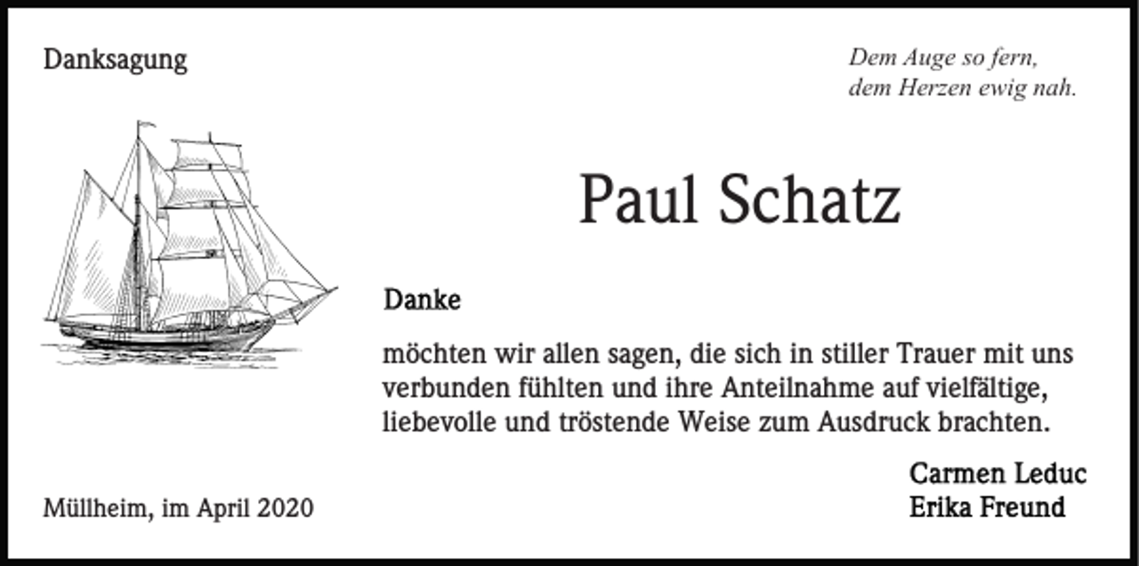 <p>Danksagung</p><p>Dem Auge so fern,<br />dem Herzen ewig nah.</p><p>Paul Schatz<br />möchten wir allen sagen, die sich in stiller Trauer mit uns<br />verbunden fühlten und ihre Anteilnahme auf vielfältige,<br />liebevolle und tröstende Weise zum Ausdruck brachten.<br />Müllheim, im April 2020</p>