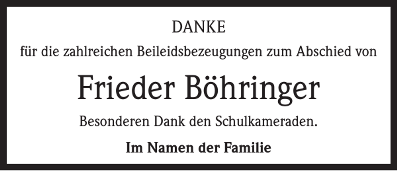 <p>DANKE<br />für die zahlreichen Beileidsbezeugungen zum Abschied von</p><p>Frieder Böhringer<br />Besonderen Dank den Schulkameraden.<br />Im Namen der Familie</p>