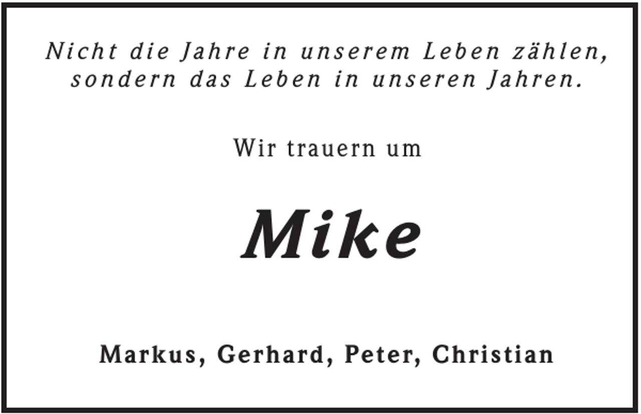 <p>Nicht die Jahre in unserem Leben zählen,<br />sondern das Leben in unseren Jahren.</p><p>Wir trauern um</p><p>Mike<br />Markus, Gerhard, Peter, Christian</p>