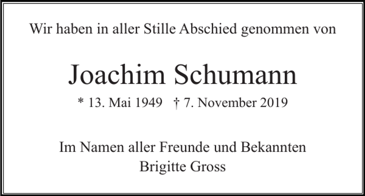 <p>Wir haben in aller Stille Abschied genommen von</p><p>Joachim Schumann<br />* 13. Mai 1949 † 7. November 2019</p><p>Im Namen aller Freunde und Bekannten<br />Brigitte Gross</p>