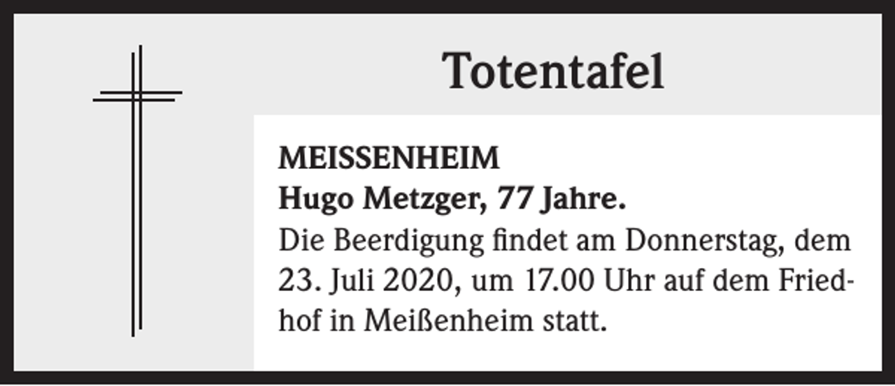 <p>Totentafel<br />MEISSENHEIM<br />Hugo Metzger, 77 Jahre.<br />Die Beerdigung findet am Donnerstag, dem<br />23. Juli 2020, um 17.00 Uhr auf dem Friedhof in Meißenheim statt.</p>