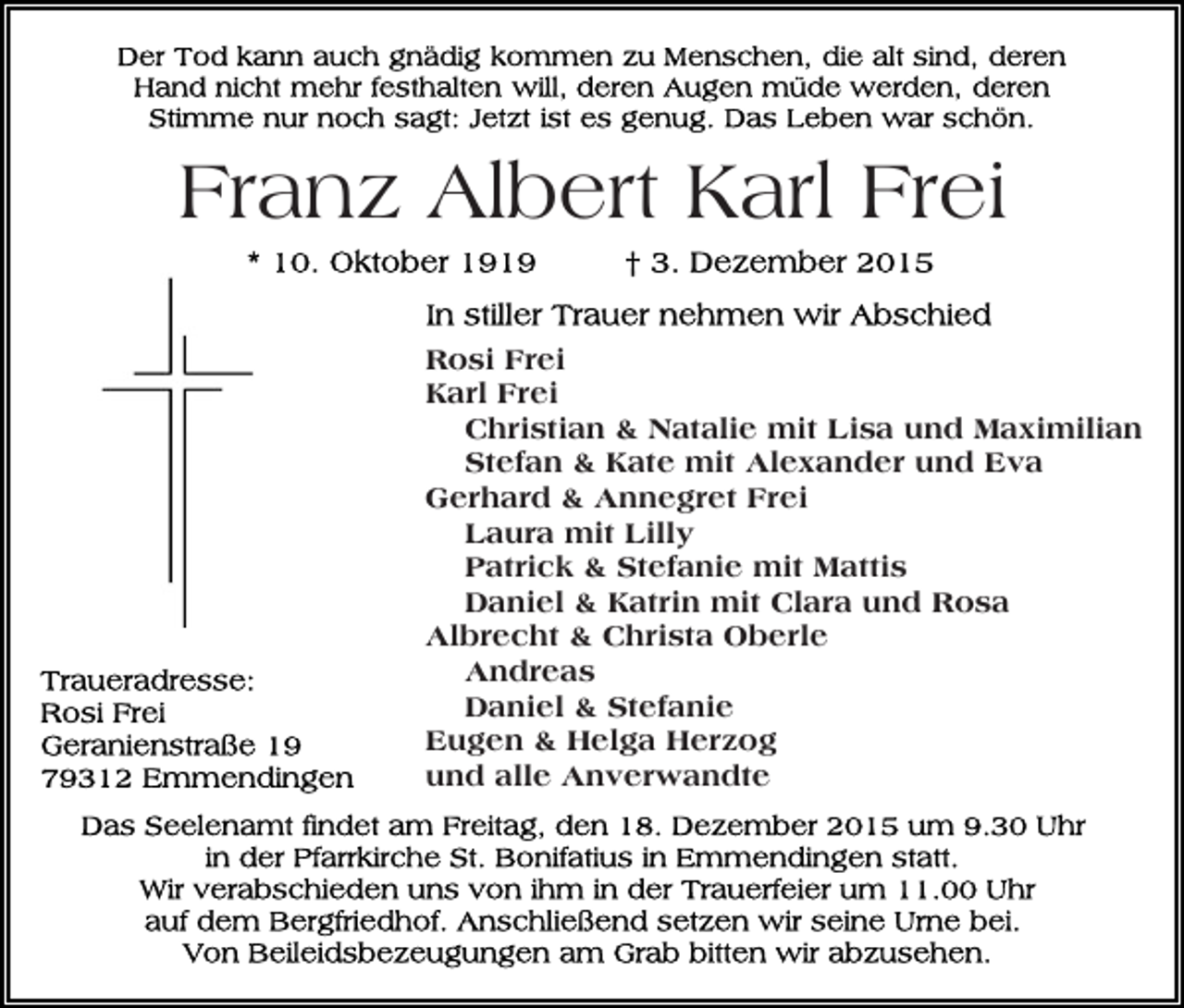 <p>Franz Albert Karl Frei<br />Rosi Frei<br />Karl Frei<br />Christian &amp; Natalie mit Lisa und Maximilian<br />Stefan &amp; Kate mit Alexander und Eva<br />Gerhard &amp; Annegret Frei<br />Laura mit Lilly<br />Patrick &amp; Stefanie mit Mattis<br />Daniel &amp; Katrin mit Clara und Rosa<br />Albrecht &amp; Christa Oberle<br />Andreas<br />Daniel &amp; Stefanie<br />Eugen &amp; Helga Herzog<br />und alle Anverwandte</p>