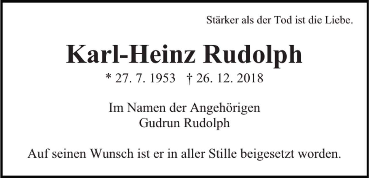 <p>Stärker als der Tod ist die Liebe.</p><p>Karl-Heinz Rudolph<br />* 27. 7. 1953 † 26. 12. 2018<br />Im Namen der Angehörigen<br />Gudrun Rudolph<br />Auf seinen Wunsch ist er in aller Stille beigesetzt worden.</p>