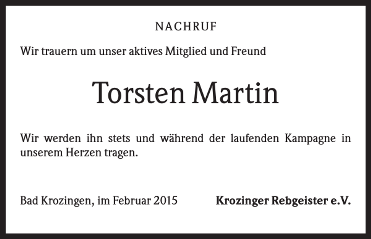<p>NA CH R U F<br />Wir trauern um unser aktives Mitglied und Freund</p><p>Torsten Martin<br />Wir werden ihn stets und während der laufenden Kampagne in<br />unserem Herzen tragen.</p><p>Bad Krozingen, im Februar 2015</p><p>Krozinger Rebgeister e.V.</p>