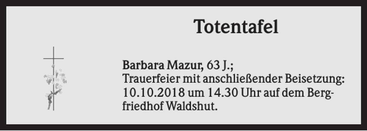 <p>Totentafel<br />Barbara Mazur, 63 J.;<br />Trauerfeier mit anschließender Beisetzung:<br />10.10.2018 um 14.30 Uhr auf dem Bergfriedhof Waldshut.</p>