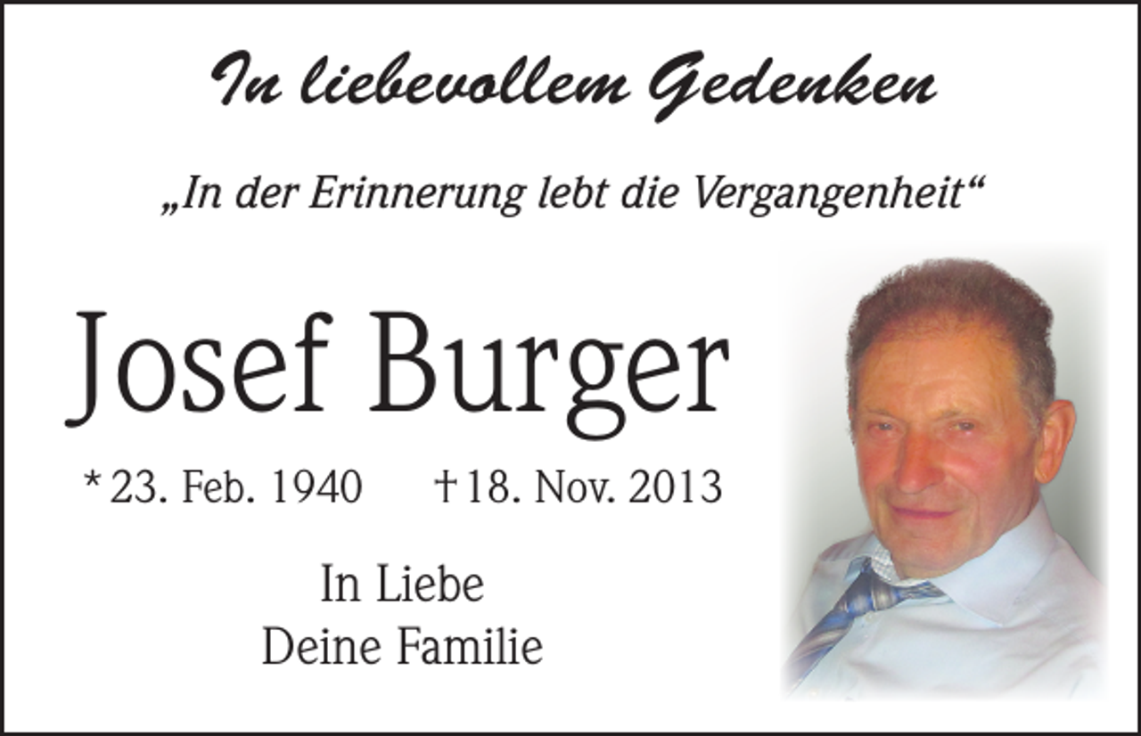 <p>In liebevollem Gedenken<br />„In der Erinnerung lebt die Vergangenheit“</p><p>Josef Burger<br />* 23. Feb. 1940</p><p>† 18. Nov. 2013</p><p>In Liebe<br />Deine Familie</p>