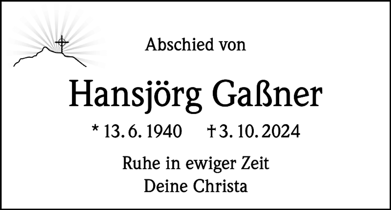 <p>Abschied von</p><p>Hansjörg Gaßner<br />* 13. 6. 1940</p><p>† 3. 10. 2024</p><p>Ruhe in ewiger Zeit<br />Deine Christa</p>